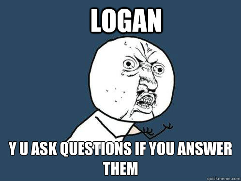 LOGAN Y U ASK QUESTIONS IF YOU ANSWER THEM  Y U No