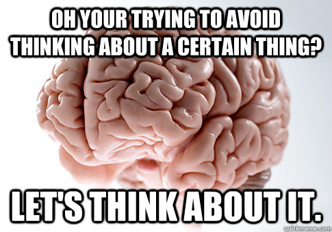 oh your trying to avoid thinking about a certain thing? let's think about it.  Scumbag Brain