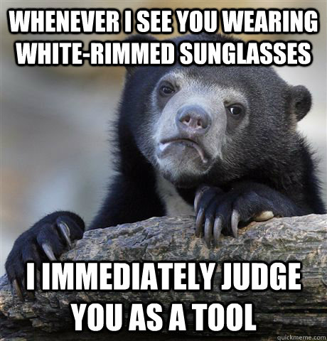 Whenever I see you wearing white-rimmed sunglasses I immediately judge you as a tool  Confession Bear