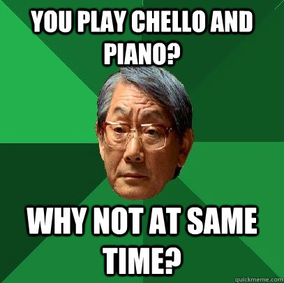 You play chello and piano? Why not at same time?  High Expectations Asian Father