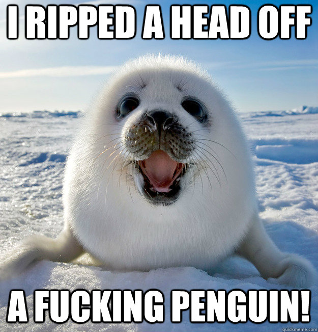 I RIPPED A HEAD OFF A FUCKING PENGUIN!  Easily Pleased Seal