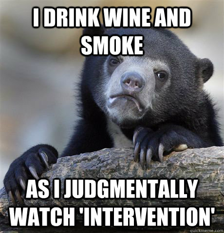 I drink wine and smoke As I judgmentally watch 'intervention'  Confession Bear