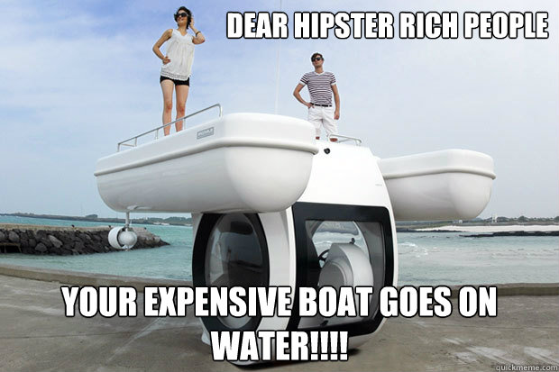 dear Hipster Rich People your expensive boat goes on water!!!!  hipster boat sub