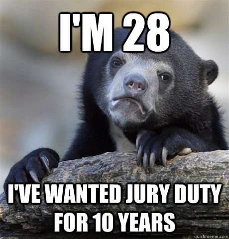 I'm 28 I've wanted jury duty for 10 years  Confession Bear