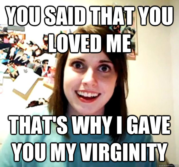 You Said That You Loved Me That S Why I Gave You My Virginity Overly