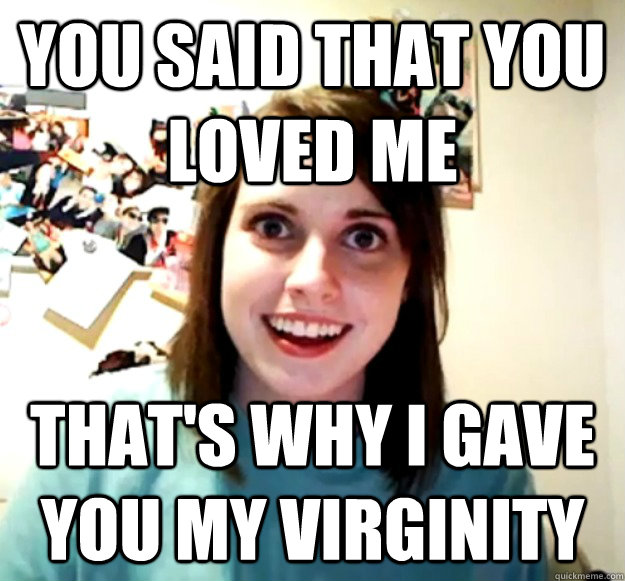 you said that you loved me that's why i gave you my virginity - you said that you loved me that's why i gave you my virginity  Overly Attached Girlfriend