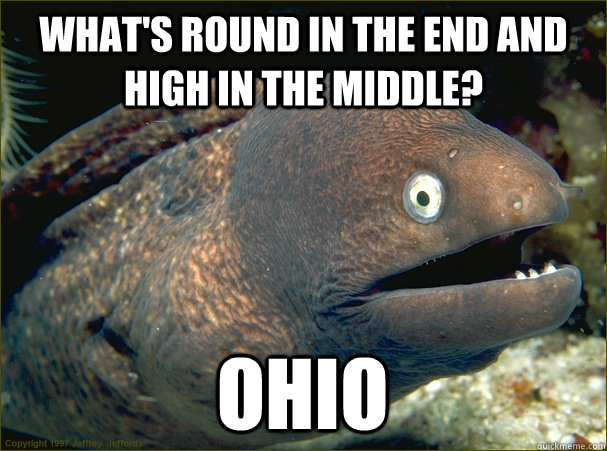 what's round in the end and high in the middle? Ohio  Bad Joke Eel