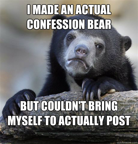 I made an actual confession bear but couldn't bring myself to actually post my true confession  Confession Bear