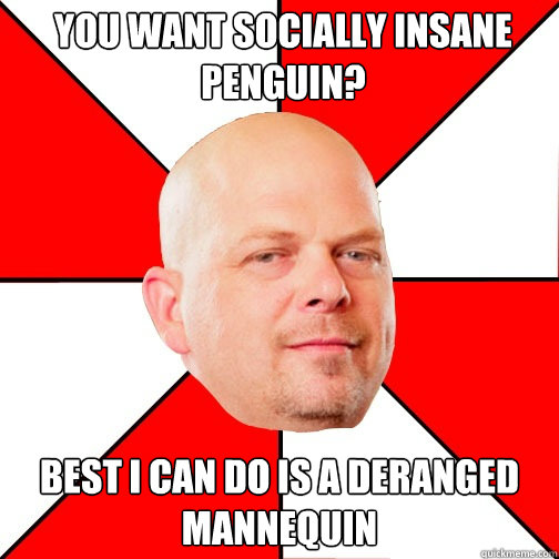 you want Socially insane penguin? Best I can do is a deranged Mannequin - you want Socially insane penguin? Best I can do is a deranged Mannequin  Pawn Star