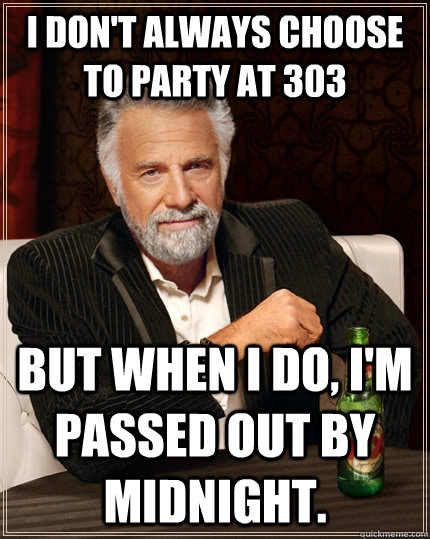 I don't always choose to party at 303 but when I do, I'm passed out by midnight. - I don't always choose to party at 303 but when I do, I'm passed out by midnight.  The Most Interesting Man In The World