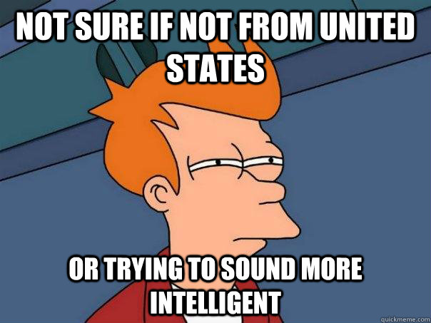 Not sure if not from United States Or trying to sound more intelligent  Futurama Fry