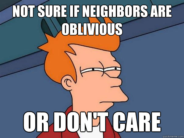 not sure if neighbors are oblivious or don't care  Futurama Fry