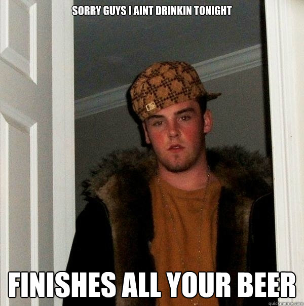 sorry guys i aint drinkin tonight Finishes all your beer  Scumbag Steve