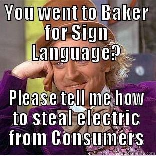 YOU WENT TO BAKER FOR SIGN LANGUAGE? PLEASE TELL ME HOW TO STEAL ELECTRIC FROM CONSUMERS Condescending Wonka