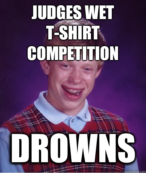 judges wet t-shirt competition Drowns  Bad Luck Brian