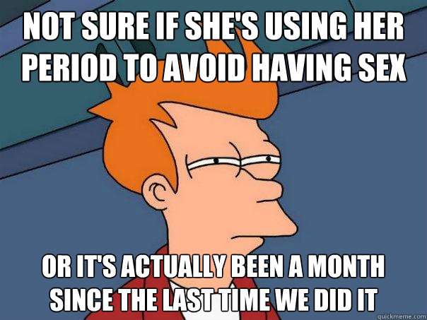 NOT SURE IF she's using her period to avoid having sex OR it's actually been a month since the last time we did it  Futurama Fry