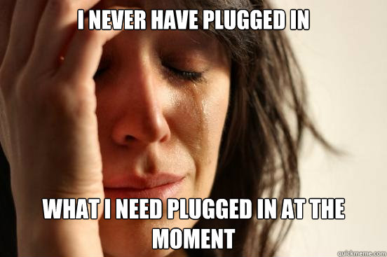 i never have plugged in what i need plugged in at the moment  First World Problems