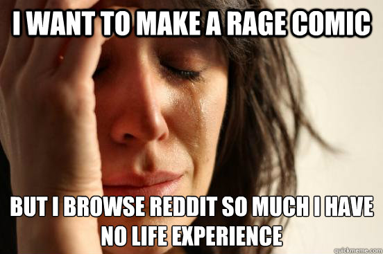 I want to make a rage comic but I browse reddit so much I have no life experience   First World Problems