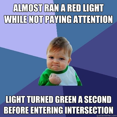 Almost ran a red light while not paying attention light turned green a second before entering intersection  Success Kid