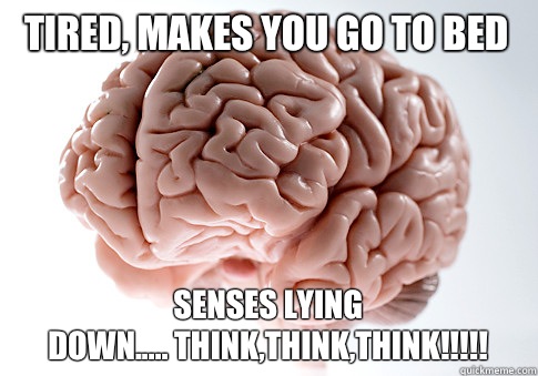 Tired, makes you go to bed Senses lying
down..... THINK,THINK,THINK!!!!!  Scumbag Brain