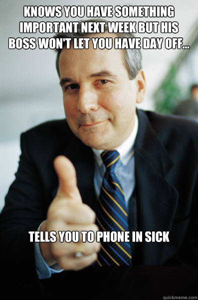 Knows you have something important next week but his boss won't let you have day off... tells you to phone in sick  Good Guy Boss