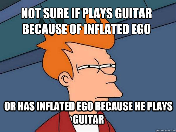not sure if plays guitar because of inflated ego or has inflated ego because he plays guitar - not sure if plays guitar because of inflated ego or has inflated ego because he plays guitar  Futurama Fry