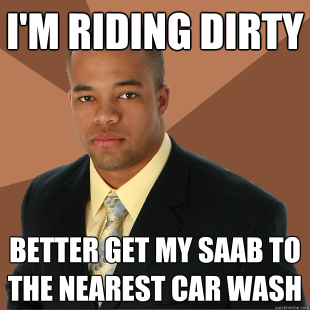 i'm riding dirty better get my saab to the nearest car wash  Successful Black Man