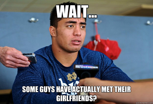 wait... some guys have actually met their girlfriends?  - wait... some guys have actually met their girlfriends?   Bad Luck Manti Teo