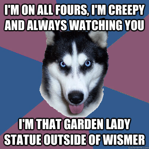 I'm on all fours, I'm creepy and always watching you I'm that Garden Lady Statue outside of Wismer - I'm on all fours, I'm creepy and always watching you I'm that Garden Lady Statue outside of Wismer  Creeper Canine