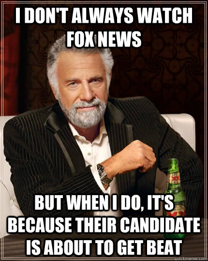 I don't always watch fox news but when i do, it's because their candidate is about to get beat  The Most Interesting Man In The World