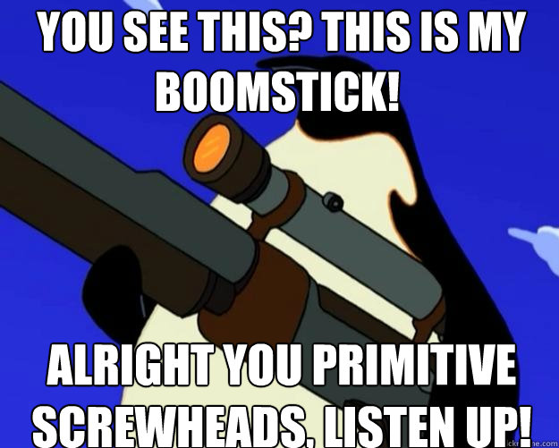 Alright you Primitive Screwheads, listen up!  You see this? This is my boomstick!  SAP NO MORE