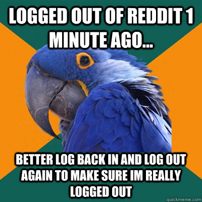 Logged out of Reddit 1 minute ago... better log back in and log out again to make sure im really logged out - Logged out of Reddit 1 minute ago... better log back in and log out again to make sure im really logged out  Paranoid Parrot