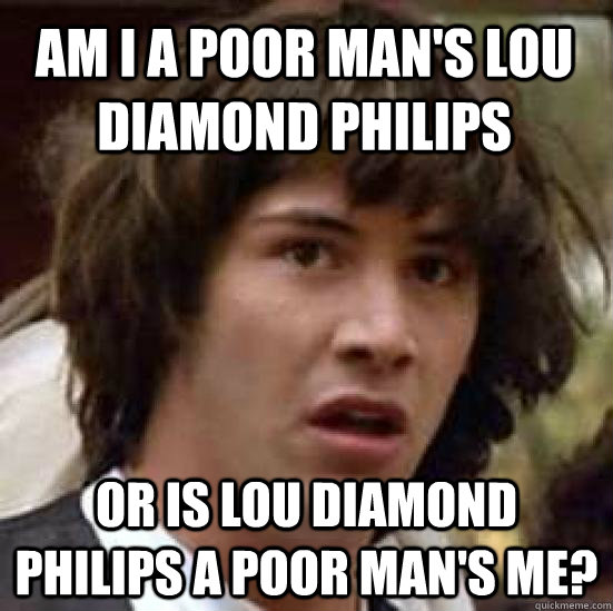 Am I a poor man's Lou Diamond Philips Or is lou diamond philips a poor man's me?   conspiracy keanu