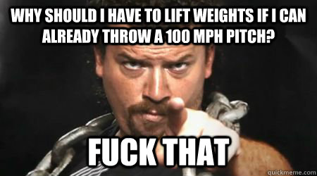 why should i have to lift weights if i can already throw a 100 mph pitch? fuck that  kenny powers