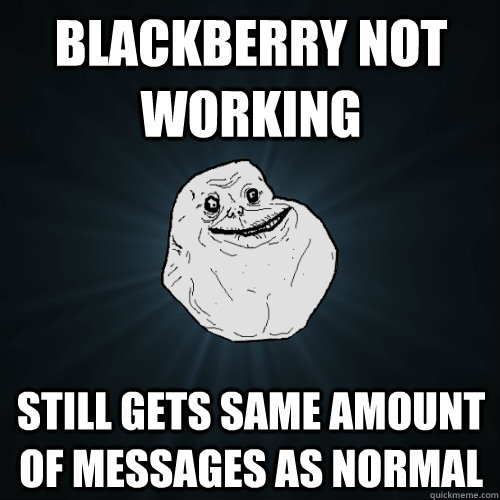 Blackberry not working Still gets same amount of messages as normal - Blackberry not working Still gets same amount of messages as normal  Forever Alone