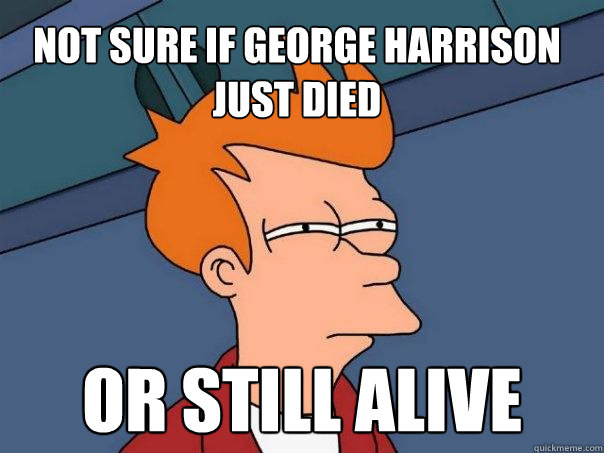 not sure if george harrison just died  or still alive - not sure if george harrison just died  or still alive  Futurama Fry