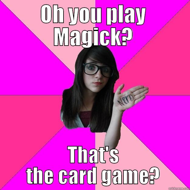 OH YOU PLAY MAGICK? THAT'S THE CARD GAME? Idiot Nerd Girl