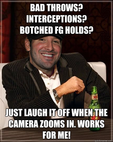 bad throws? interceptions? 
botched fg holds? just laugh it off when the camera zooms in. works for me!  