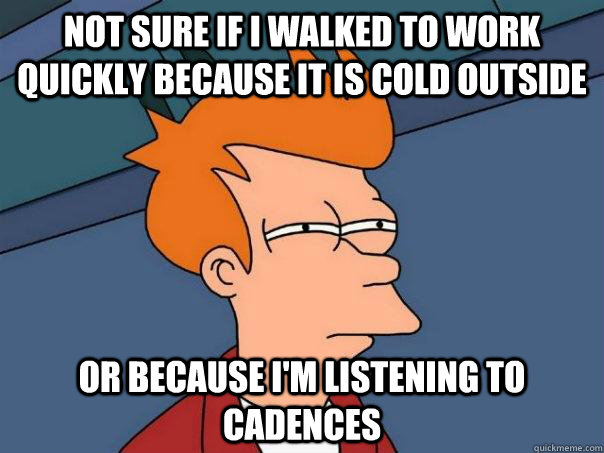 Not sure if I walked to work quickly because it is cold outside Or because I'm listening to cadences  Futurama Fry