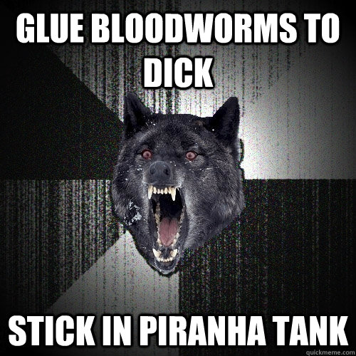 glue bloodworms to dick stick in piranha tank  Insanity Wolf