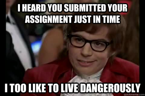 I heard you submitted your assignment just in time i too like to live dangerously  Dangerously - Austin Powers