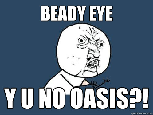 Beady Eye Y U NO OASIS?!  Y U No