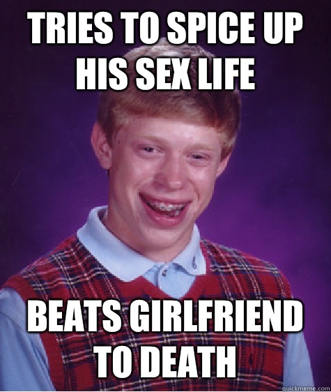 Tries to spice up his sex life Beats girlfriend to death  Bad Luck Brian