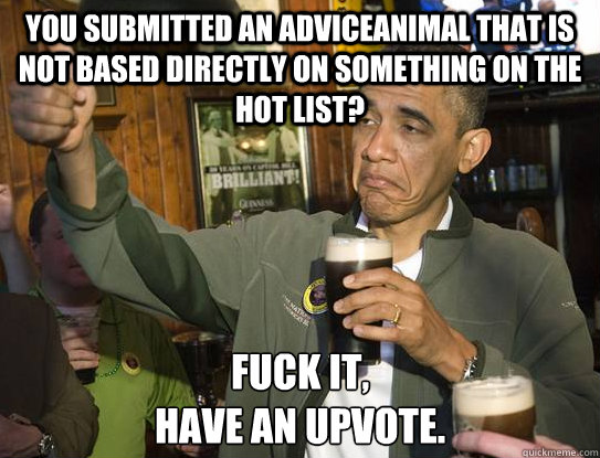 You submitted an adviceanimal that is not based directly on something on the hot list? Fuck it,
Have an upvote.  Upvoting Obama