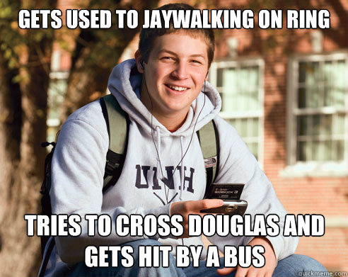 gets used to jaywalking on ring tries to cross douglas and gets hit by a bus  College Freshman