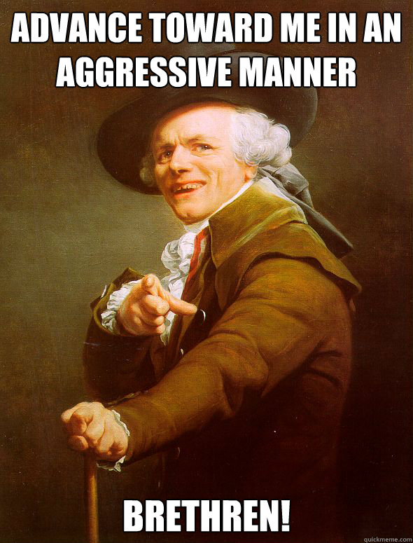 advance toward me in an aggressive manner brethren!  Joseph Ducreux