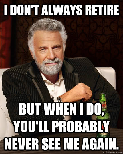 I don't always retire but when I do, you'll probably never see me again.  - I don't always retire but when I do, you'll probably never see me again.   The Most Interesting Man In The World