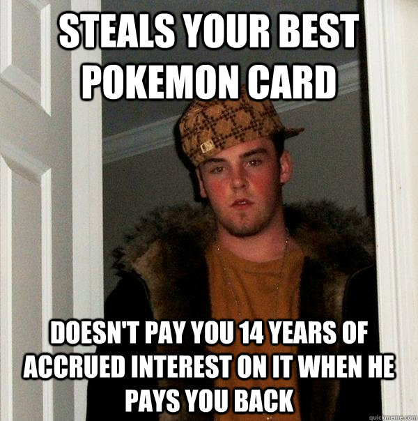 Steals your best Pokemon card Doesn't pay you 14 years of accrued interest on it when he pays you back  Scumbag Steve