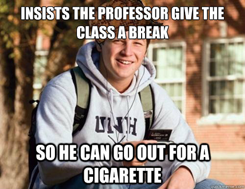 Insists the professor give the class a break so he can go out for a cigarette   College Freshman