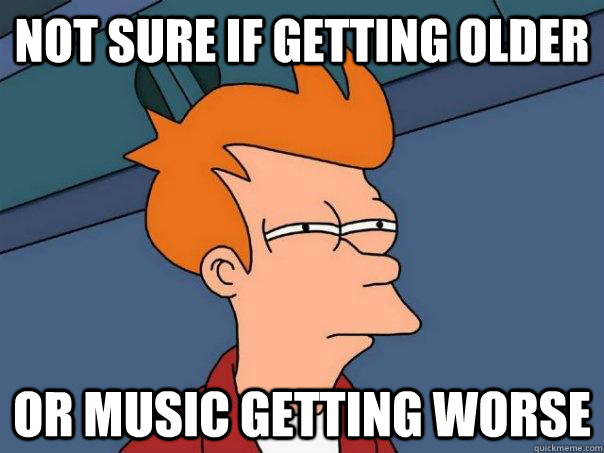 Not sure if getting older or music getting worse  Futurama Fry